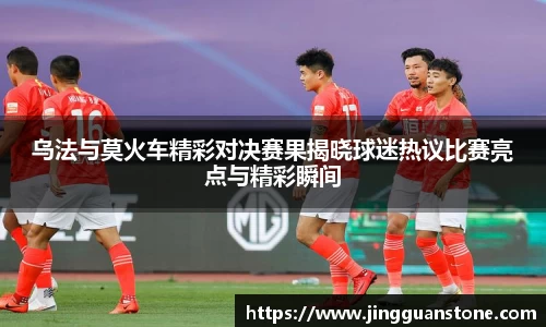 乌法与莫火车精彩对决赛果揭晓球迷热议比赛亮点与精彩瞬间