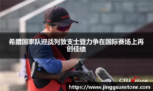 希腊国家队迎战列敦支士登力争在国际赛场上再创佳绩